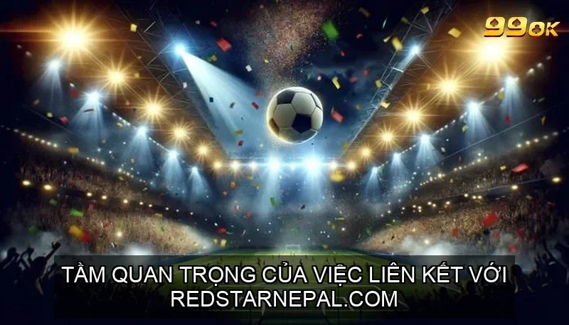 99OK HỢP TÁC REDSTARNEPAL.COM – ĐỊNH HÌNH TƯƠNG LAI CÁ CƯỢC 2 Tầm quan trọng của việc liên kết với Redstarnepal.com
